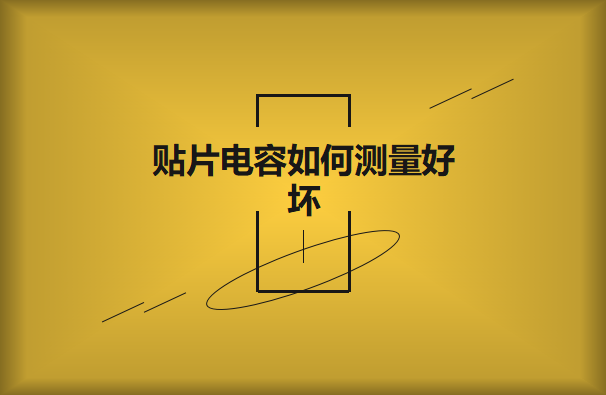 貼片電容如何測量好壞？方法有哪些